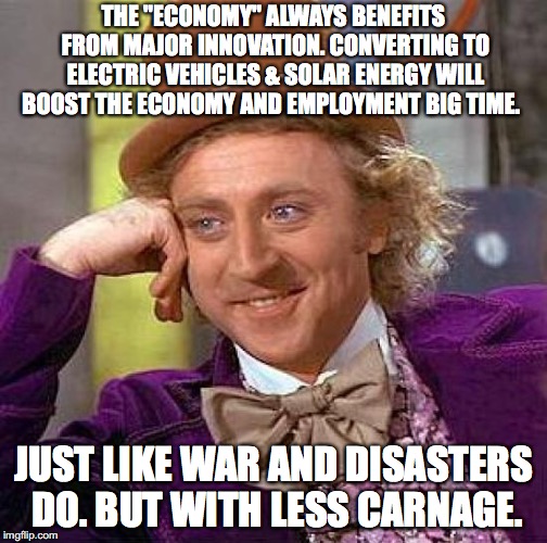 Creepy Condescending Wonka | THE "ECONOMY" ALWAYS BENEFITS FROM MAJOR INNOVATION. CONVERTING TO ELECTRIC VEHICLES & SOLAR ENERGY WILL BOOST THE ECONOMY AND EMPLOYMENT BIG TIME. JUST LIKE WAR AND DISASTERS DO. BUT WITH LESS CARNAGE. | image tagged in memes,creepy condescending wonka | made w/ Imgflip meme maker