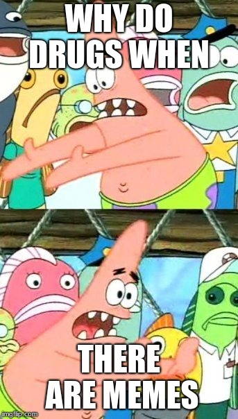 Put It Somewhere Else Patrick | WHY DO DRUGS WHEN; THERE ARE MEMES | image tagged in memes,put it somewhere else patrick | made w/ Imgflip meme maker