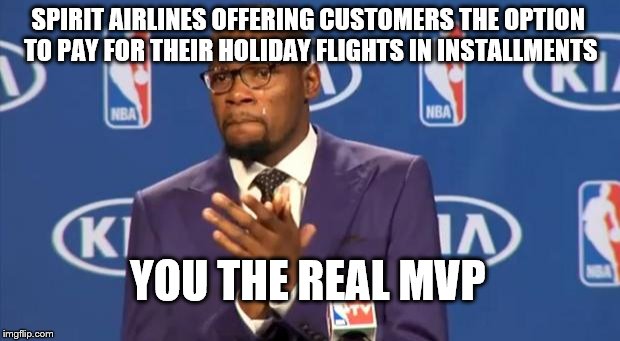 You The Real MVP | SPIRIT AIRLINES OFFERING CUSTOMERS THE OPTION TO PAY FOR THEIR HOLIDAY FLIGHTS IN INSTALLMENTS; YOU THE REAL MVP | image tagged in memes,you the real mvp,AdviceAnimals | made w/ Imgflip meme maker