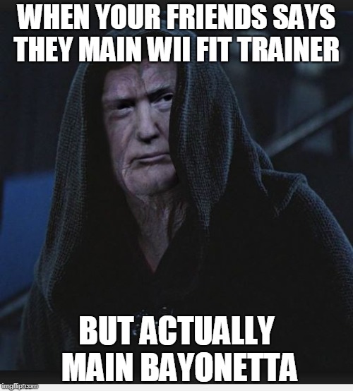 Sith Lord Trump | WHEN YOUR FRIENDS SAYS THEY MAIN WII FIT TRAINER; BUT ACTUALLY MAIN BAYONETTA | image tagged in sith lord trump | made w/ Imgflip meme maker
