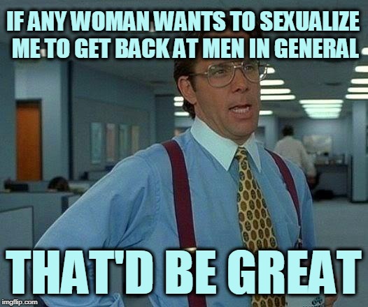 That Would Be Great Meme | IF ANY WOMAN WANTS TO SEXUALIZE ME TO GET BACK AT MEN IN GENERAL; THAT'D BE GREAT | image tagged in memes,that would be great | made w/ Imgflip meme maker