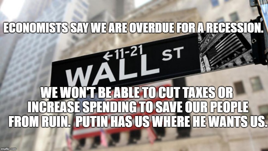 wall street | ECONOMISTS SAY WE ARE OVERDUE FOR A RECESSION. WE WON'T BE ABLE TO CUT TAXES OR INCREASE SPENDING TO SAVE OUR PEOPLE FROM RUIN.  PUTIN HAS US WHERE HE WANTS US. | image tagged in wall street | made w/ Imgflip meme maker