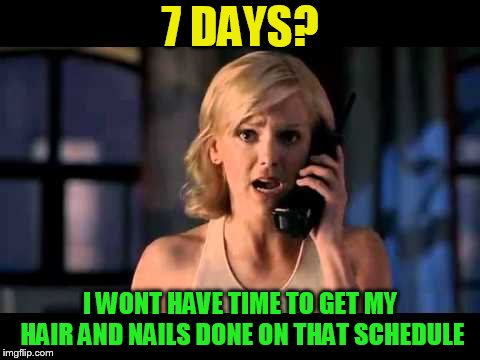 7 DAYS? I WONT HAVE TIME TO GET MY HAIR AND NAILS DONE ON THAT SCHEDULE | made w/ Imgflip meme maker