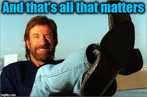Chuck Norris Says | And that's all that matters | image tagged in chuck norris says | made w/ Imgflip meme maker