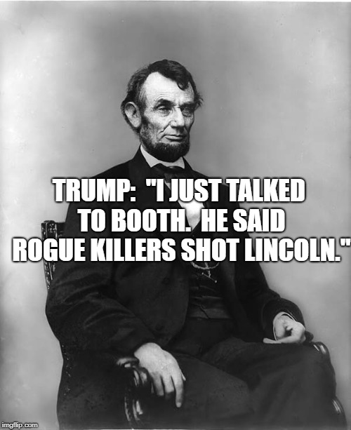 abraham lincoln | TRUMP:  "I JUST TALKED TO BOOTH.  HE SAID ROGUE KILLERS SHOT LINCOLN." | image tagged in abraham lincoln | made w/ Imgflip meme maker