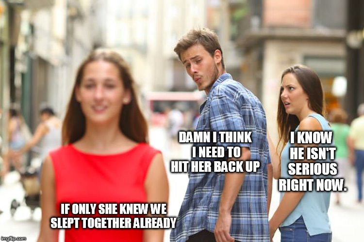 Distracted Boyfriend | I KNOW HE ISN'T SERIOUS RIGHT NOW. DAMN I THINK I NEED TO HIT HER BACK UP; IF ONLY SHE KNEW WE SLEPT TOGETHER ALREADY | image tagged in memes,distracted boyfriend | made w/ Imgflip meme maker