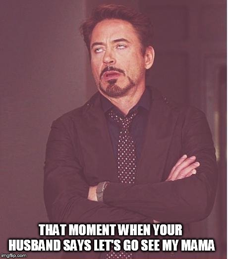 Face You Make Robert Downey Jr Meme | THAT MOMENT WHEN YOUR HUSBAND SAYS LET'S GO SEE MY MAMA | image tagged in memes,face you make robert downey jr | made w/ Imgflip meme maker