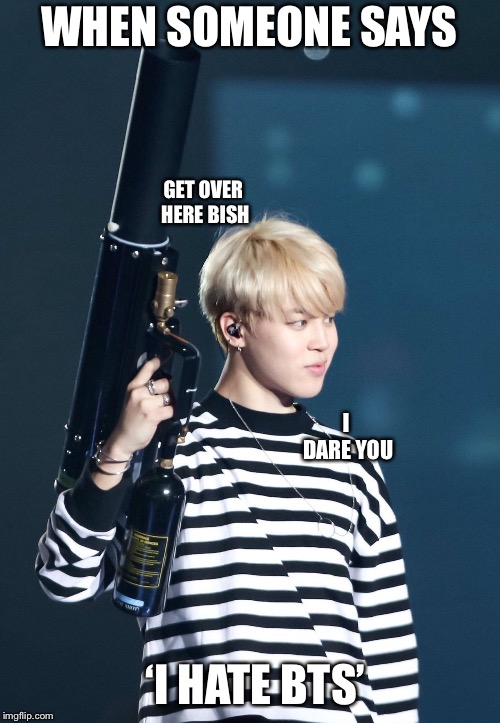 BTS | WHEN SOMEONE SAYS; GET OVER HERE BISH; I DARE YOU; ‘I HATE BTS’ | image tagged in bts | made w/ Imgflip meme maker