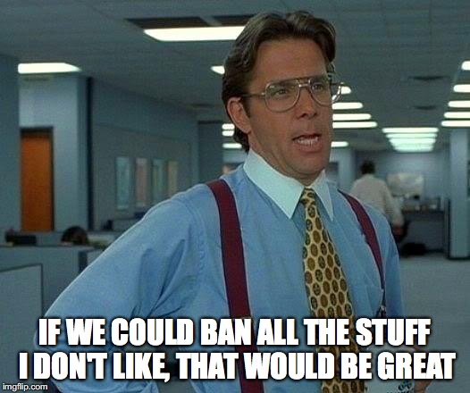 I don't like much | IF WE COULD BAN ALL THE STUFF I DON'T LIKE, THAT WOULD BE GREAT | image tagged in memes,that would be great | made w/ Imgflip meme maker