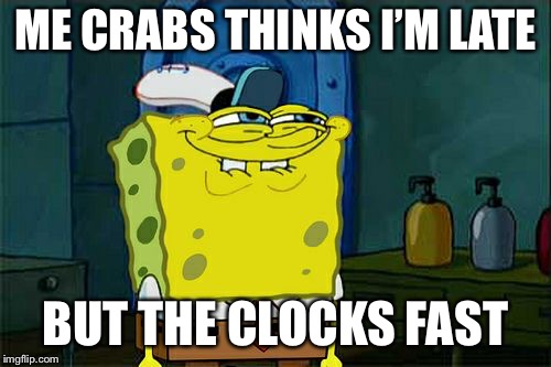 Don't You Squidward Meme | ME CRABS THINKS I’M LATE; BUT THE CLOCKS FAST | image tagged in memes,dont you squidward | made w/ Imgflip meme maker