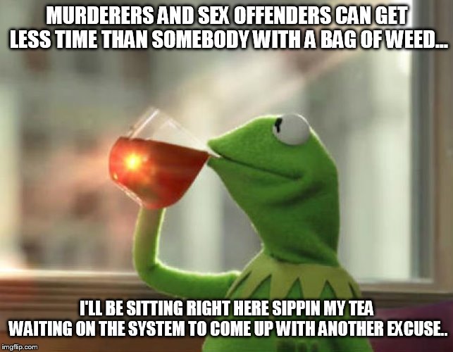 But That's None Of My Business (Neutral) Meme | MURDERERS AND SEX OFFENDERS CAN GET LESS TIME THAN SOMEBODY WITH A BAG OF WEED... I'LL BE SITTING RIGHT HERE SIPPIN MY TEA WAITING ON THE SYSTEM TO COME UP WITH ANOTHER EXCUSE.. | image tagged in memes,but thats none of my business neutral | made w/ Imgflip meme maker