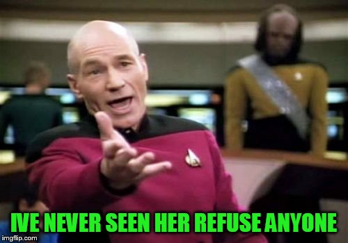 Picard Wtf Meme | IVE NEVER SEEN HER REFUSE ANYONE | image tagged in memes,picard wtf | made w/ Imgflip meme maker