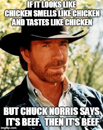 Chuck Norris Meme | IF IT LOOKS LIKE CHICKEN SMELLS LIKE CHICKEN AND TASTES LIKE CHICKEN; BUT CHUCK NORRIS SAYS IT'S BEEF. 
THEN IT'S BEEF | image tagged in memes,chuck norris | made w/ Imgflip meme maker