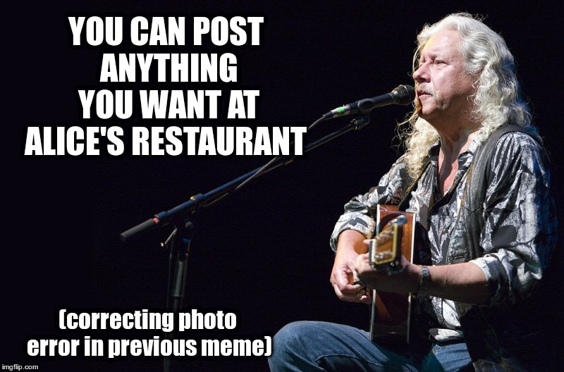 You Can Post Anything You Want | YOU CAN POST ANYTHING YOU WANT AT ALICE'S RESTAURANT; (correcting photo error in previous meme) | image tagged in alice's restaurant,arlo guthrie,not by,bob dylan,i knew that,but i forgot | made w/ Imgflip meme maker