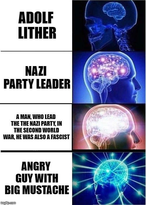 Expanding Brain | ADOLF LITHER; NAZI PARTY LEADER; A MAN, WHO LEAD THE THE NAZI PARTY, IN THE SECOND WORLD WAR, HE WAS ALSO A FASCIST; ANGRY GUY WITH BIG MUSTACHE | image tagged in memes,expanding brain | made w/ Imgflip meme maker
