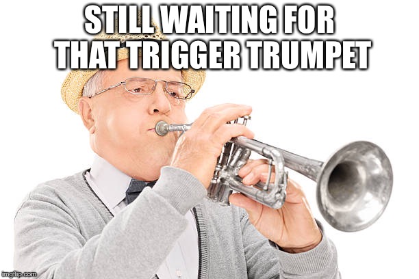 Old man trumpet | STILL WAITING FOR THAT TRIGGER TRUMPET | image tagged in memes,stock photos,old man,trumpet | made w/ Imgflip meme maker