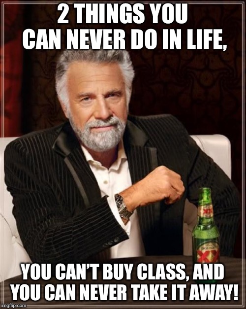 The Most Interesting Man In The World | 2 THINGS YOU CAN NEVER DO IN LIFE, YOU CAN’T BUY CLASS, AND YOU CAN NEVER TAKE IT AWAY! | image tagged in memes,the most interesting man in the world | made w/ Imgflip meme maker