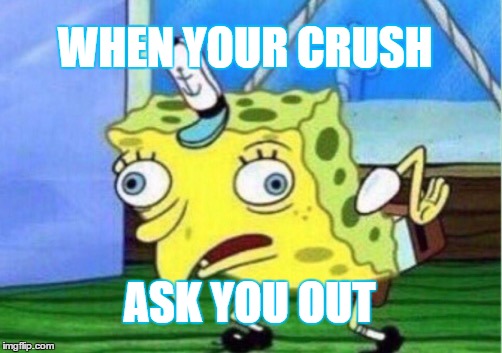 Mocking Spongebob | WHEN YOUR CRUSH; ASK YOU OUT | image tagged in memes,mocking spongebob | made w/ Imgflip meme maker