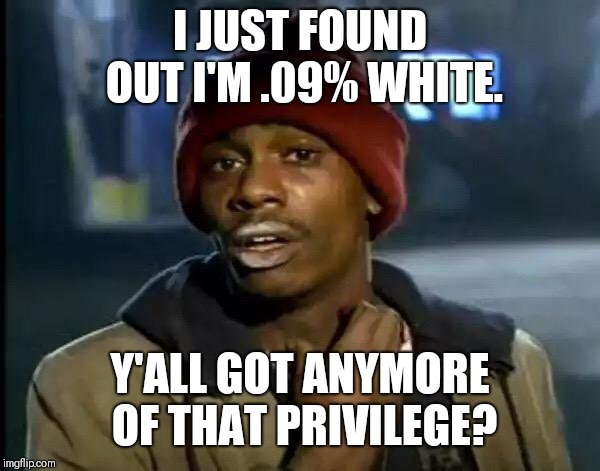 I guess benefits can go all different ways now. | I JUST FOUND OUT I'M .09% WHITE. Y'ALL GOT ANYMORE OF THAT PRIVILEGE? | image tagged in memes,y'all got any more of that,elizabeth warren,white privilege,native american | made w/ Imgflip meme maker