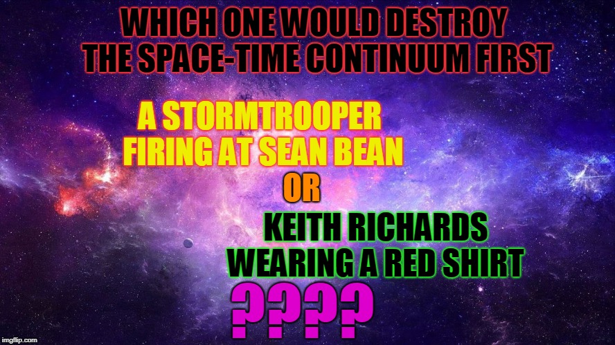 The Space Time Continuum is in Danger | WHICH ONE WOULD DESTROY THE SPACE-TIME CONTINUUM FIRST; A STORMTROOPER FIRING AT SEAN BEAN; OR; KEITH RICHARDS WEARING A RED SHIRT; ???? | image tagged in sean bean,keith richards,star trek,star wars | made w/ Imgflip meme maker