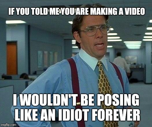 That Would Be Great | IF YOU TOLD ME YOU ARE MAKING A VIDEO; I WOULDN'T BE POSING LIKE AN IDIOT FOREVER | image tagged in memes,that would be great | made w/ Imgflip meme maker