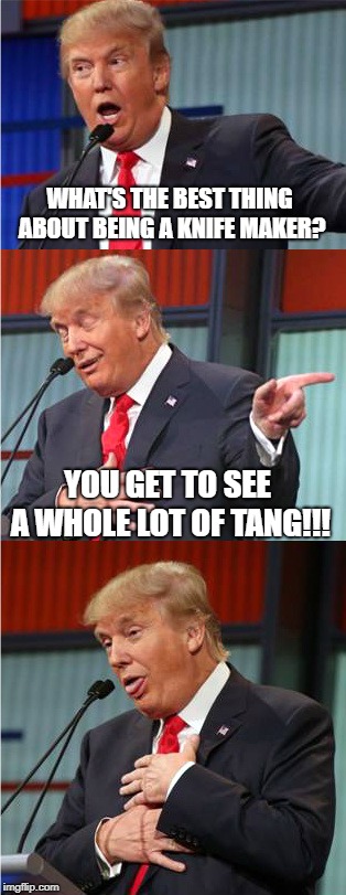 I've been watching too much Forged In Fire.... | WHAT'S THE BEST THING ABOUT BEING A KNIFE MAKER? YOU GET TO SEE A WHOLE LOT OF TANG!!! | image tagged in bad pun trump,knives | made w/ Imgflip meme maker