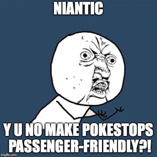 Y U No | NIANTIC; Y U NO MAKE POKESTOPS PASSENGER-FRIENDLY?! | image tagged in memes,y u no | made w/ Imgflip meme maker