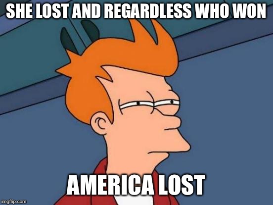 Futurama Fry Meme | SHE LOST AND REGARDLESS WHO WON AMERICA LOST | image tagged in memes,futurama fry | made w/ Imgflip meme maker