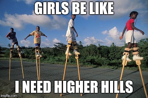 Stilts | GIRLS BE LIKE I NEED HIGHER HILLS | image tagged in stilts | made w/ Imgflip meme maker