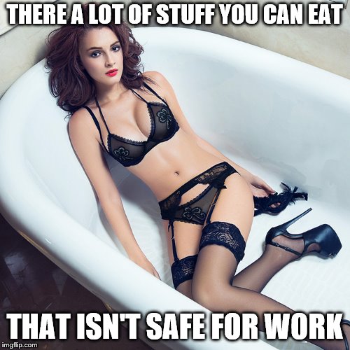 sexy woman | THERE A LOT OF STUFF YOU CAN EAT THAT ISN'T SAFE FOR WORK | image tagged in sexy woman | made w/ Imgflip meme maker