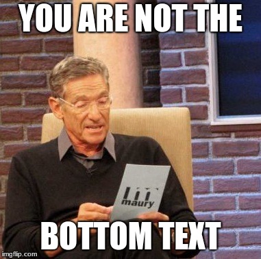  you can make these things quick | YOU ARE NOT THE; BOTTOM TEXT | image tagged in memes,maury lie detector | made w/ Imgflip meme maker