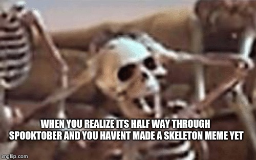 Why havent I dont this yet | WHEN YOU REALIZE ITS HALF WAY THROUGH SPOOKTOBER AND YOU HAVENT MADE A SKELETON MEME YET | image tagged in funny,memes,skeleton,spooktober,spooky,doot | made w/ Imgflip meme maker