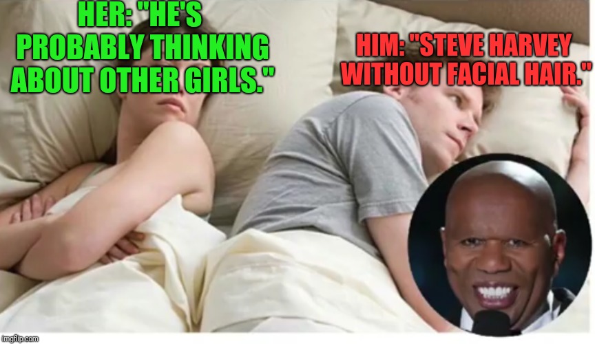 How do you un-think something? | HER: "HE'S PROBABLY THINKING ABOUT OTHER GIRLS."; HIM: "STEVE HARVEY WITHOUT FACIAL HAIR." | image tagged in memes,i bet he's thinking about other women,steve harvey | made w/ Imgflip meme maker