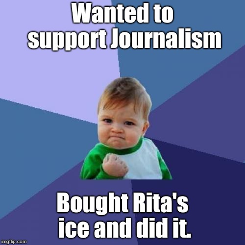Sucess face | Wanted to support Journalism; Bought Rita's ice and did it. | image tagged in sucess face | made w/ Imgflip meme maker