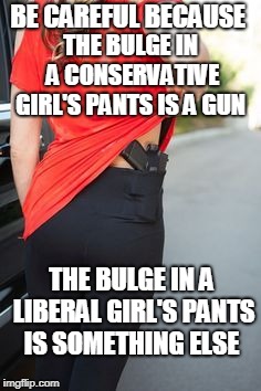 BE CAREFUL BECAUSE THE BULGE IN A LIBERAL GIRL'S PANTS IS SOMETHING ELSE THE BULGE IN A CONSERVATIVE GIRL'S PANTS IS A GUN | made w/ Imgflip meme maker