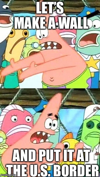 Put It Somewhere Else Patrick | LET’S MAKE A WALL; AND PUT IT AT THE U.S. BORDER | image tagged in memes,put it somewhere else patrick | made w/ Imgflip meme maker