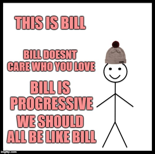 We need to be like bill | THIS IS BILL; BILL DOESNT CARE WHO YOU LOVE; BILL IS PROGRESSIVE; WE SHOULD ALL BE LIKE BILL | image tagged in memes,be like bill | made w/ Imgflip meme maker