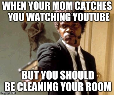 Say That Again I Dare You | WHEN YOUR MOM CATCHES 
YOU WATCHING YOUTUBE; BUT YOU SHOULD BE CLEANING YOUR ROOM | image tagged in memes,say that again i dare you | made w/ Imgflip meme maker