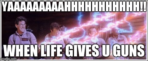 Ghostbusters Stream | YAAAAAAAAAHHHHHHHHHHH!! WHEN LIFE GIVES U GUNS | image tagged in ghostbusters stream | made w/ Imgflip meme maker