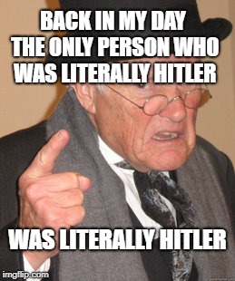 Get some perspective people! | BACK IN MY DAY THE ONLY PERSON WHO WAS LITERALLY HITLER; WAS LITERALLY HITLER | image tagged in memes,back in my day,adolf hitler,trump,angry feminist | made w/ Imgflip meme maker