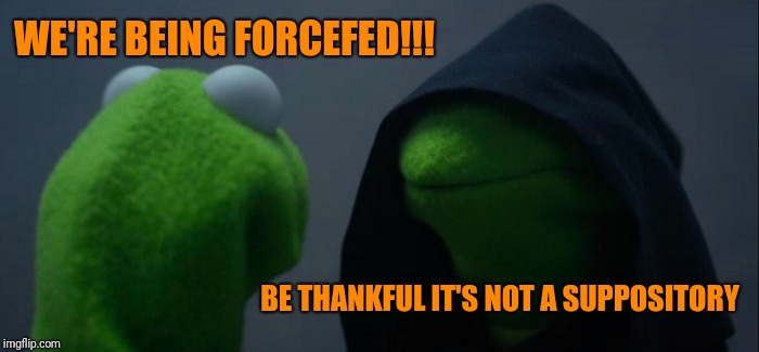 Evil Kermit Meme | WE'RE BEING FORCEFED!!! BE THANKFUL IT'S NOT A SUPPOSITORY | image tagged in memes,evil kermit | made w/ Imgflip meme maker