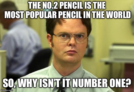 Dwight Schrute | THE NO.2 PENCIL IS THE MOST POPULAR PENCIL IN THE WORLD; SO, WHY ISN’T IT NUMBER ONE? | image tagged in memes,dwight schrute | made w/ Imgflip meme maker