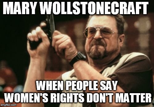 Am I The Only One Around Here Meme | MARY WOLLSTONECRAFT; WHEN PEOPLE SAY WOMEN'S RIGHTS DON'T MATTER | image tagged in memes,am i the only one around here | made w/ Imgflip meme maker