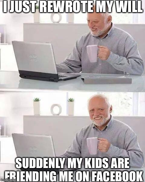 Hide the Pain Harold Meme | I JUST REWROTE MY WILL; SUDDENLY MY KIDS ARE FRIENDING ME ON FACEBOOK | image tagged in memes,hide the pain harold | made w/ Imgflip meme maker