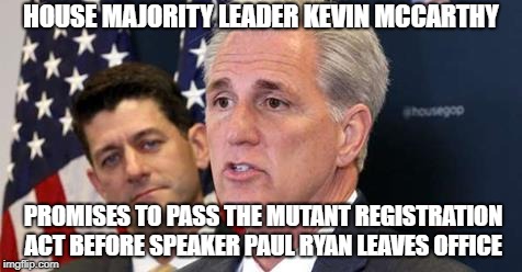 X-Men Legislation before Congress | HOUSE MAJORITY LEADER KEVIN MCCARTHY; PROMISES TO PASS THE MUTANT REGISTRATION ACT BEFORE SPEAKER PAUL RYAN LEAVES OFFICE | image tagged in xmen,mutant,registration,kevin mccarthy,paul ryan,congress | made w/ Imgflip meme maker