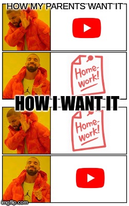 Me and my homework | HOW MY PARENTS WANT IT; HOW I WANT IT | image tagged in homework,youtube,funny,relatable,parents,high school | made w/ Imgflip meme maker