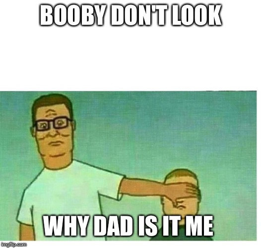 HANK HILL BOBBY HILL "DON'T LOOK SON" | BOOBY DON'T LOOK; WHY DAD IS IT ME | image tagged in hank hill bobby hill don't look son | made w/ Imgflip meme maker