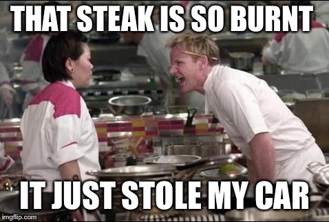 hells kitchen meme | THAT STEAK IS SO BURNT; IT JUST STOLE MY CAR | image tagged in hells kitchen meme | made w/ Imgflip meme maker