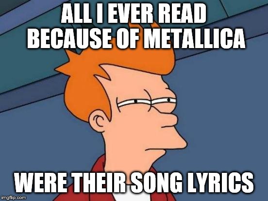 Futurama Fry Meme | ALL I EVER READ BECAUSE OF METALLICA WERE THEIR SONG LYRICS | image tagged in memes,futurama fry | made w/ Imgflip meme maker