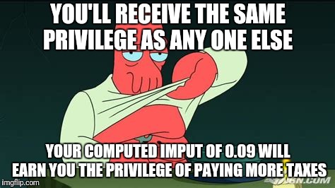 Zoidberg  | YOU'LL RECEIVE THE SAME PRIVILEGE AS ANY ONE ELSE YOUR COMPUTED IMPUT OF 0.09 WILL EARN YOU THE PRIVILEGE OF PAYING MORE TAXES | image tagged in zoidberg | made w/ Imgflip meme maker